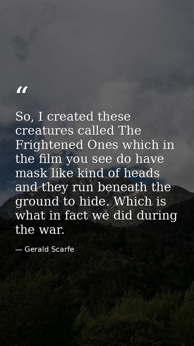 So, I created these creatures called The Frightened Ones which in the film you see do have mask like kind of heads and t — Gerald Scarfe