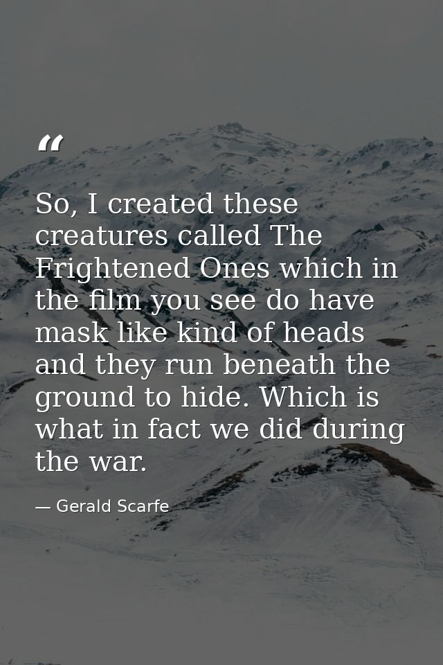 So, I created these creatures called The Frightened Ones which in the film you see do have mask like kind of heads and t — Gerald Scarfe