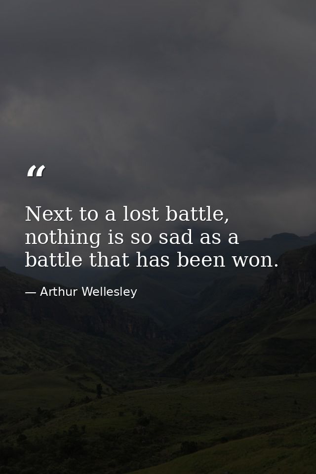 Next to a lost battle, nothing is so sad as a battle that has been won. — Arthur Wellesley