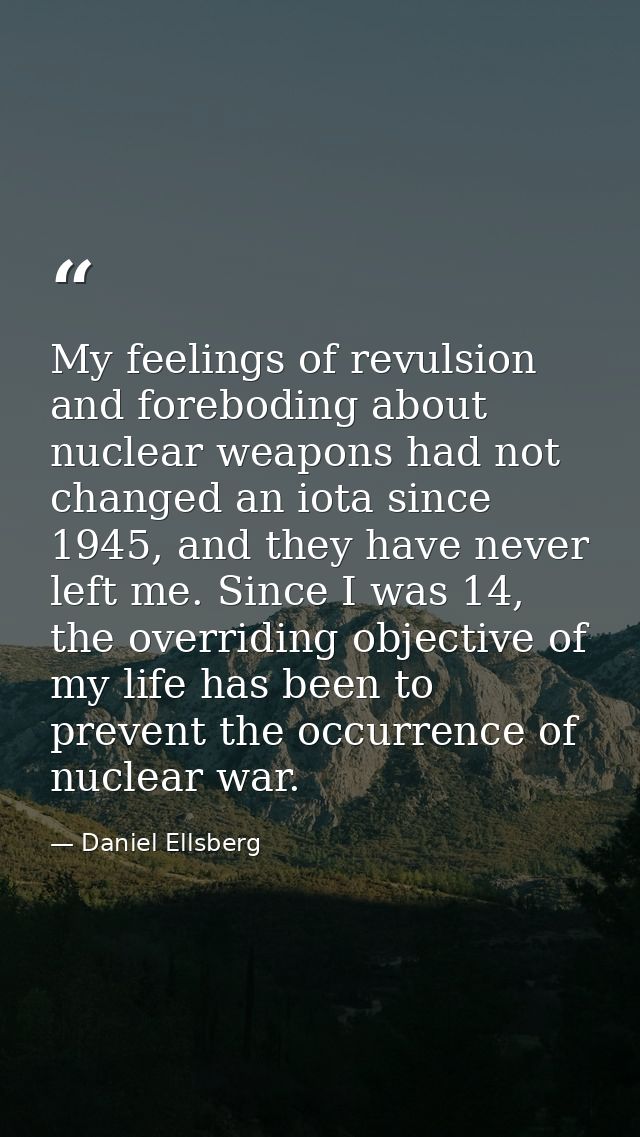 My feelings of revulsion and foreboding about nuclear weapons had not changed an iota since 1945, and they have never le — Daniel Ellsberg