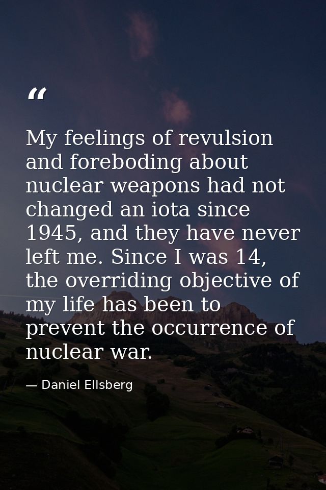 My feelings of revulsion and foreboding about nuclear weapons had not changed an iota since 1945, and they have never le — Daniel Ellsberg