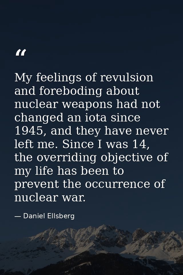 My feelings of revulsion and foreboding about nuclear weapons had not changed an iota since 1945, and they have never le — Daniel Ellsberg