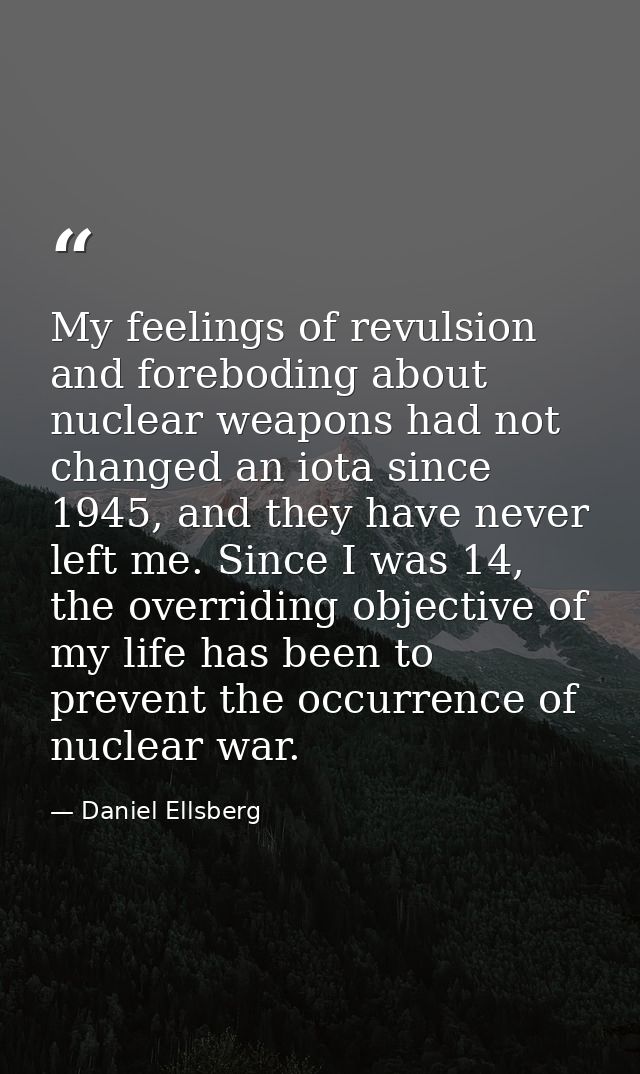 My feelings of revulsion and foreboding about nuclear weapons had not changed an iota since 1945, and they have never le — Daniel Ellsberg