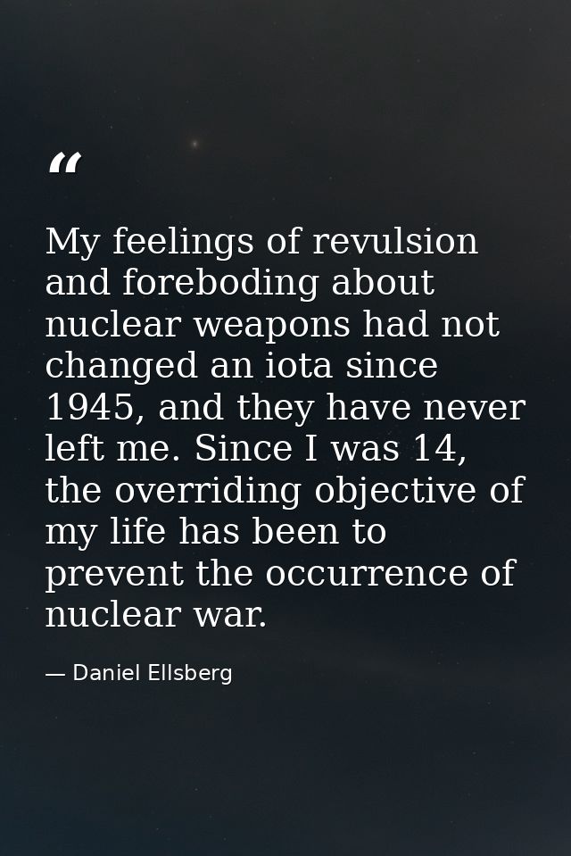My feelings of revulsion and foreboding about nuclear weapons had not changed an iota since 1945, and they have never le — Daniel Ellsberg