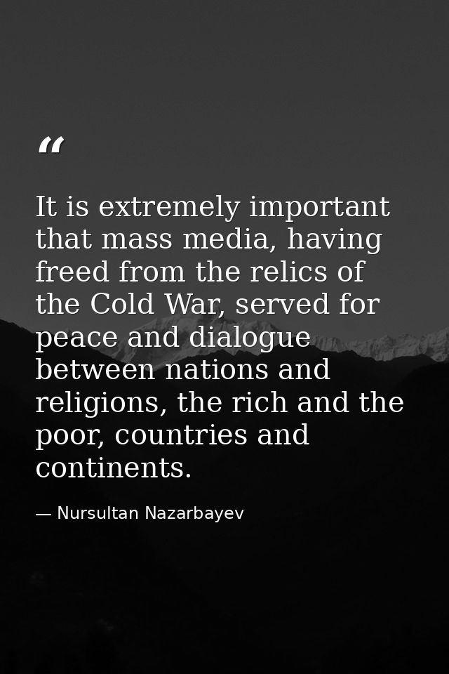 It is extremely important that mass media, having freed from the relics of the Cold War, served for peace and dialogue b — Nursultan Nazarbayev