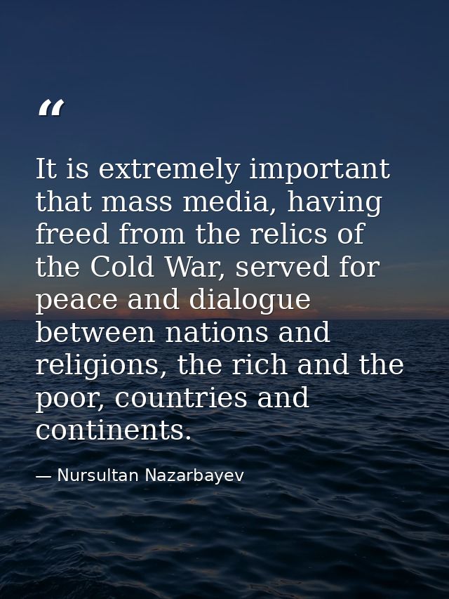 It is extremely important that mass media, having freed from the relics of the Cold War, served for peace and dialogue b — Nursultan Nazarbayev