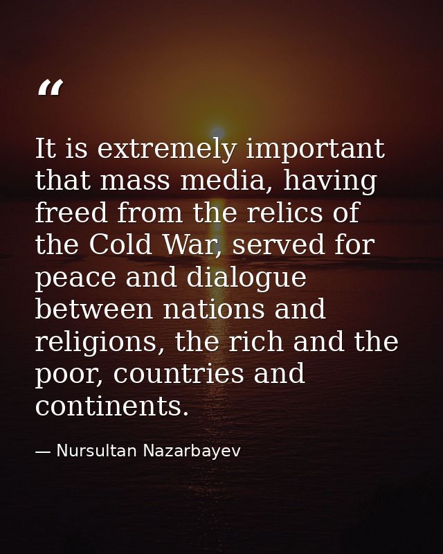 It is extremely important that mass media, having freed from the relics of the Cold War, served for peace and dialogue b — Nursultan Nazarbayev