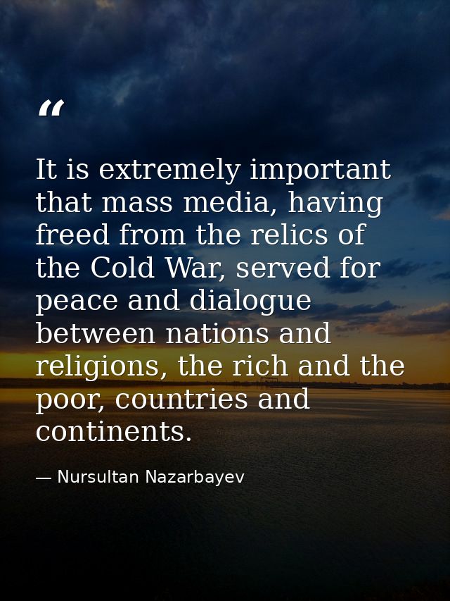 It is extremely important that mass media, having freed from the relics of the Cold War, served for peace and dialogue b — Nursultan Nazarbayev