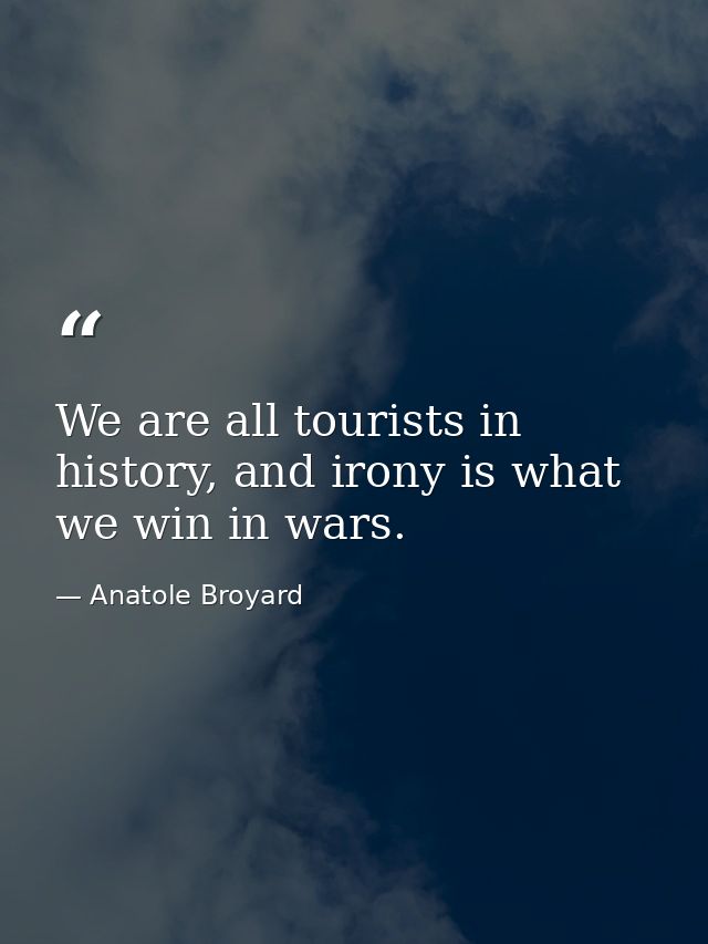 We are all tourists in history, and irony is what we win in wars. — Anatole Broyard
