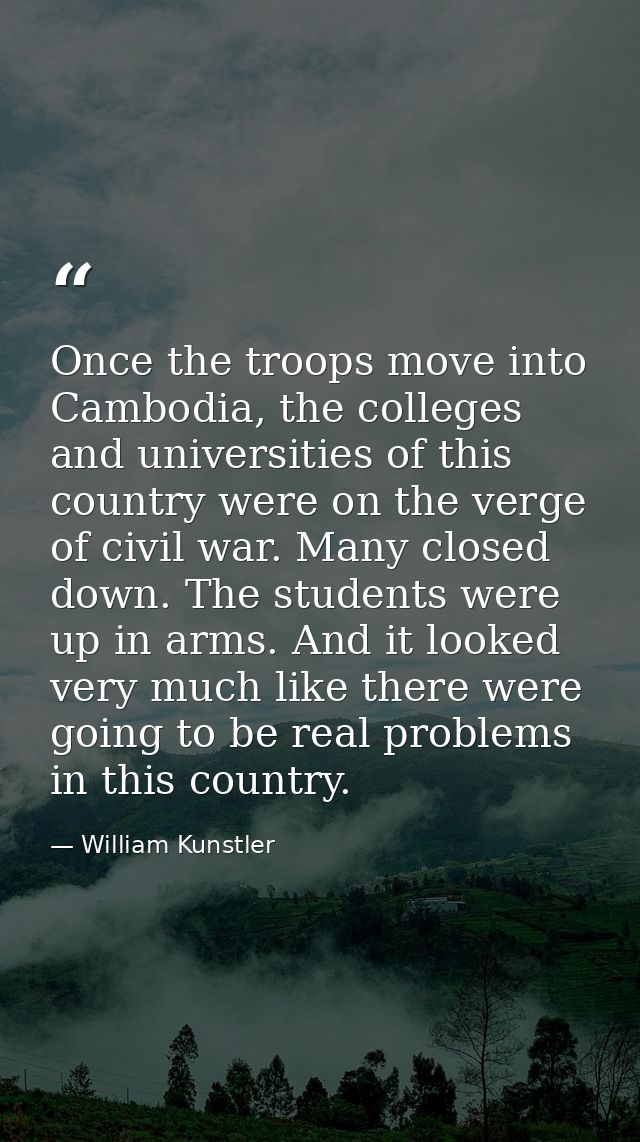 Once the troops move into Cambodia, the colleges and universities of this country were on the verge of civil war. Many c — William Kunstler