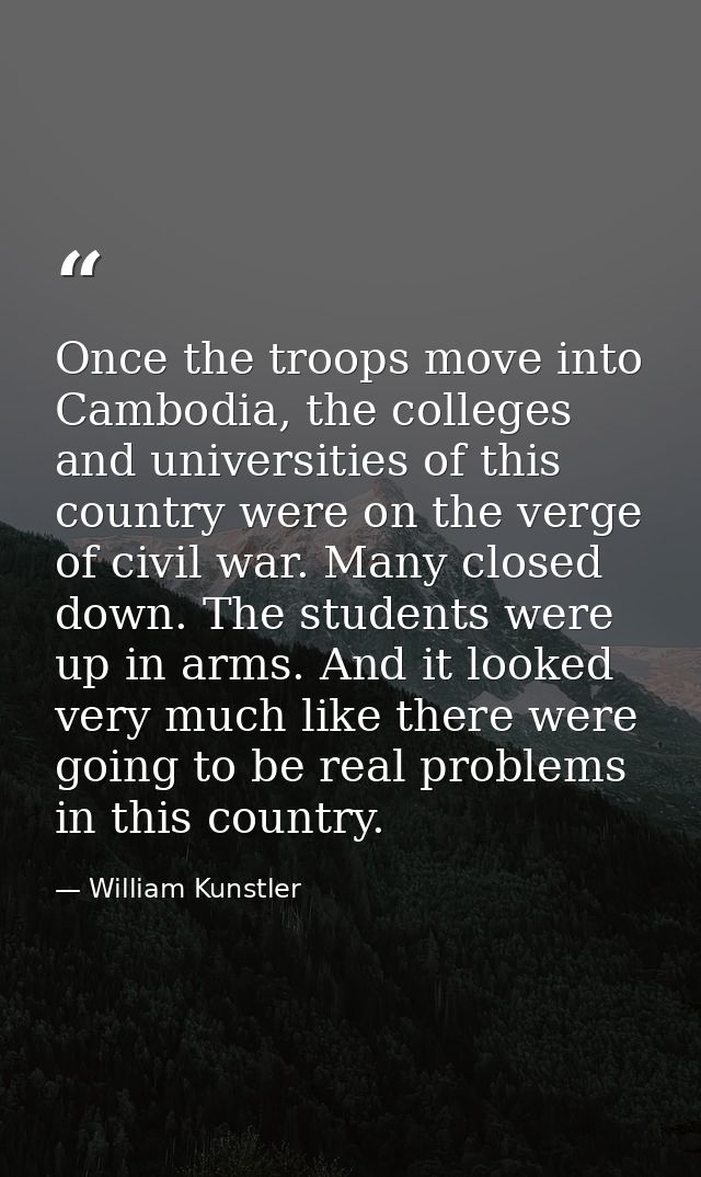 Once the troops move into Cambodia, the colleges and universities of this country were on the verge of civil war. Many c — William Kunstler