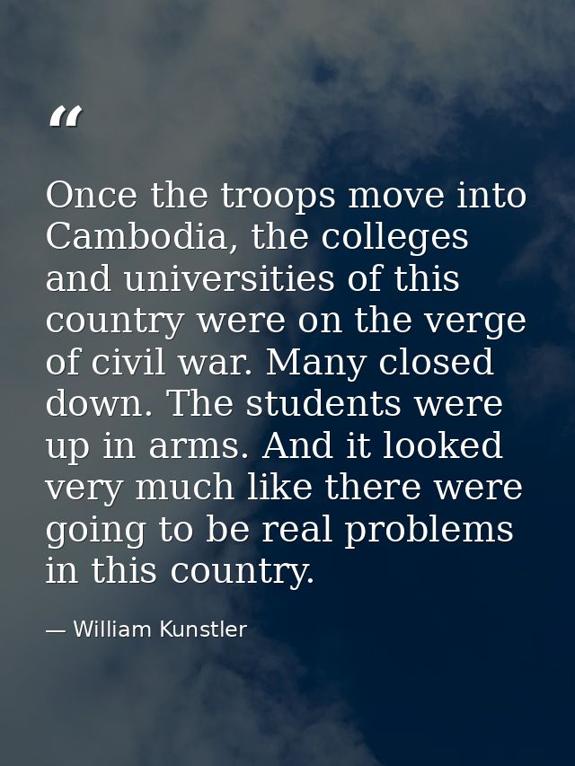 Once the troops move into Cambodia, the colleges and universities of this country were on the verge of civil war. Many c — William Kunstler