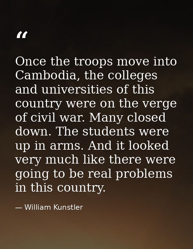 Once the troops move into Cambodia, the colleges and universities of this country were on the verge of civil war. Many c — William Kunstler
