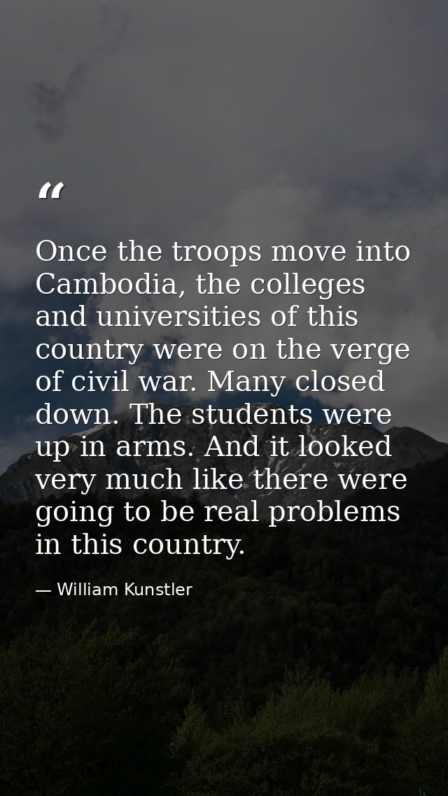 Once the troops move into Cambodia, the colleges and universities of this country were on the verge of civil war. Many c — William Kunstler