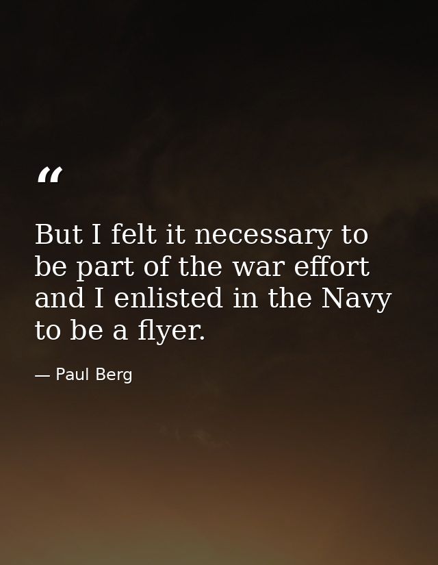 But I felt it necessary to be part of the war effort and I enlisted in the Navy to be a flyer. — Paul Berg