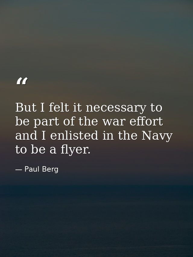 But I felt it necessary to be part of the war effort and I enlisted in the Navy to be a flyer. — Paul Berg