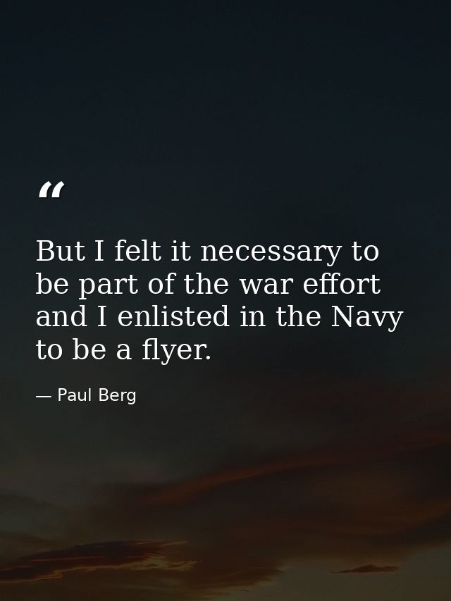 But I felt it necessary to be part of the war effort and I enlisted in the Navy to be a flyer. — Paul Berg