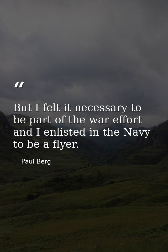 But I felt it necessary to be part of the war effort and I enlisted in the Navy to be a flyer. — Paul Berg