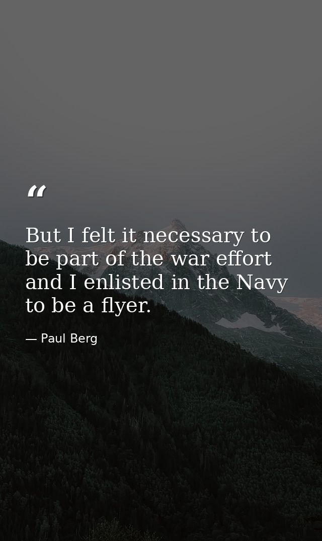 But I felt it necessary to be part of the war effort and I enlisted in the Navy to be a flyer. — Paul Berg
