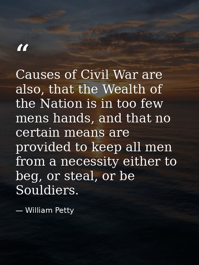 Causes of Civil War are also, that the Wealth of the Nation is in too few mens hands, and that no certain means are prov — William Petty