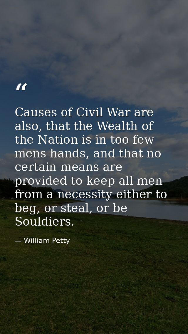 Causes of Civil War are also, that the Wealth of the Nation is in too few mens hands, and that no certain means are prov — William Petty