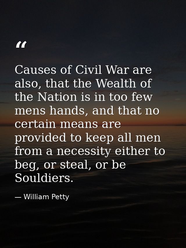Causes of Civil War are also, that the Wealth of the Nation is in too few mens hands, and that no certain means are prov — William Petty