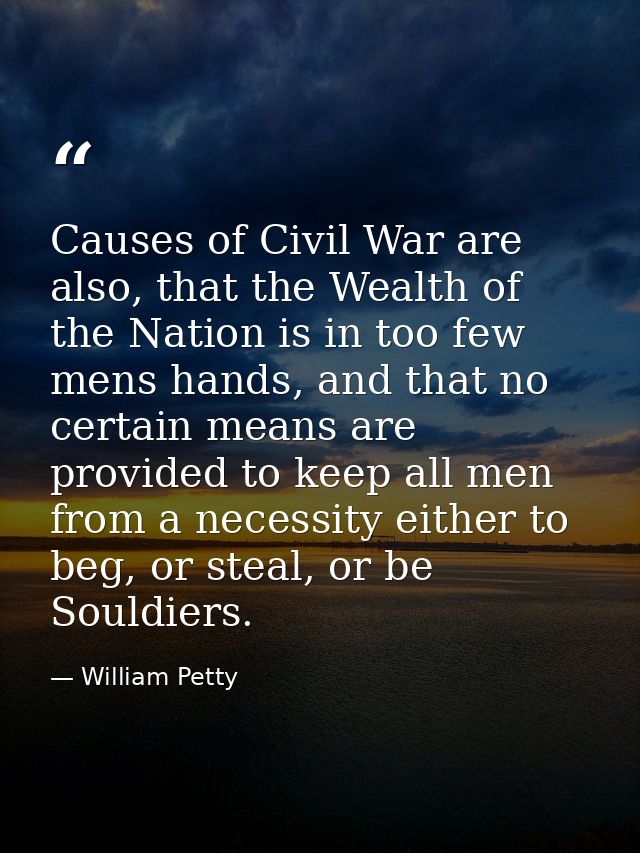 Causes of Civil War are also, that the Wealth of the Nation is in too few mens hands, and that no certain means are prov — William Petty