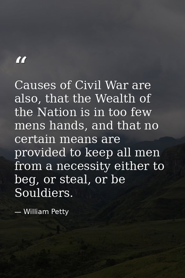 Causes of Civil War are also, that the Wealth of the Nation is in too few mens hands, and that no certain means are prov — William Petty