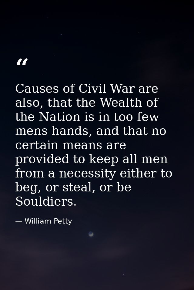 Causes of Civil War are also, that the Wealth of the Nation is in too few mens hands, and that no certain means are prov — William Petty