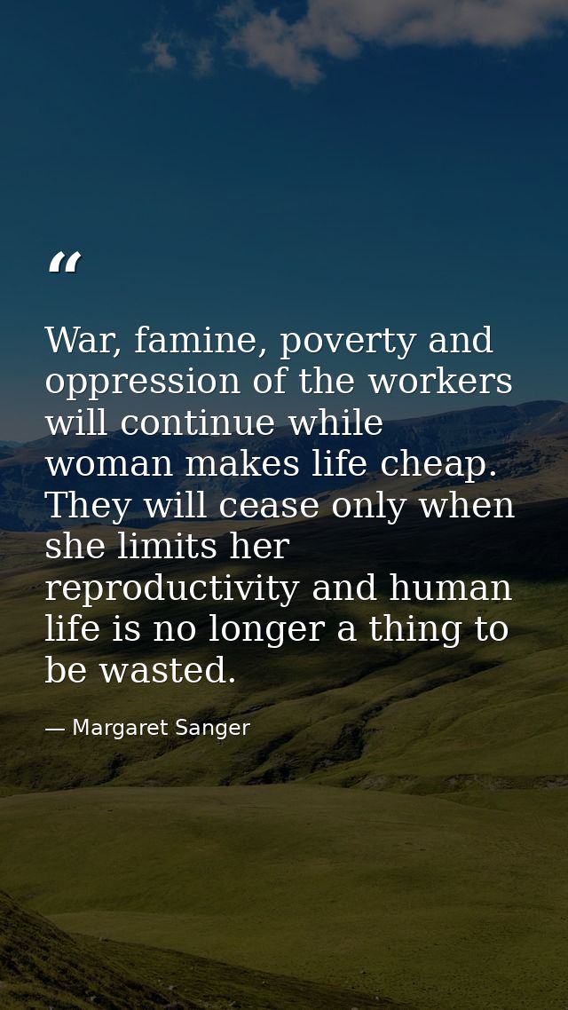 War, famine, poverty and oppression of the workers will continue while woman makes life cheap. They will cease only when — Margaret Sanger