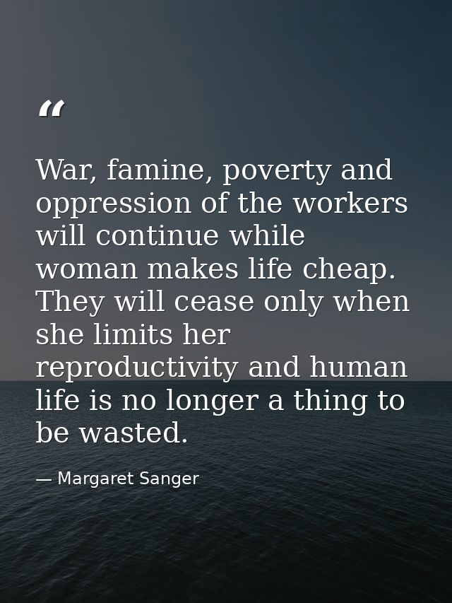 War, famine, poverty and oppression of the workers will continue while woman makes life cheap. They will cease only when — Margaret Sanger