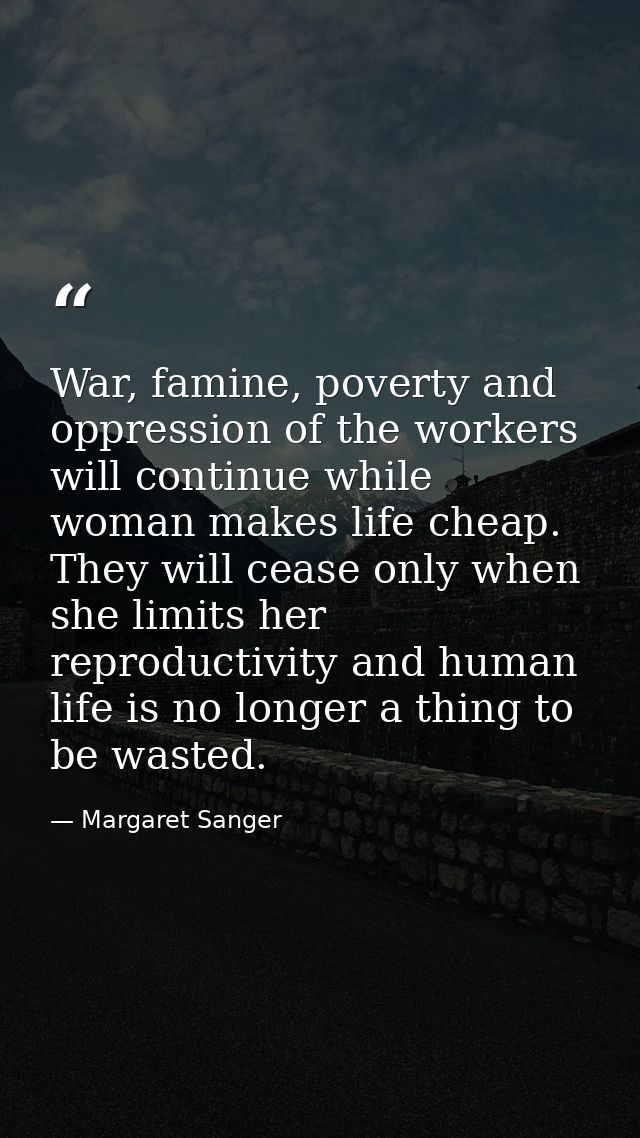 War, famine, poverty and oppression of the workers will continue while woman makes life cheap. They will cease only when — Margaret Sanger