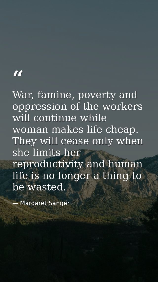 War, famine, poverty and oppression of the workers will continue while woman makes life cheap. They will cease only when — Margaret Sanger