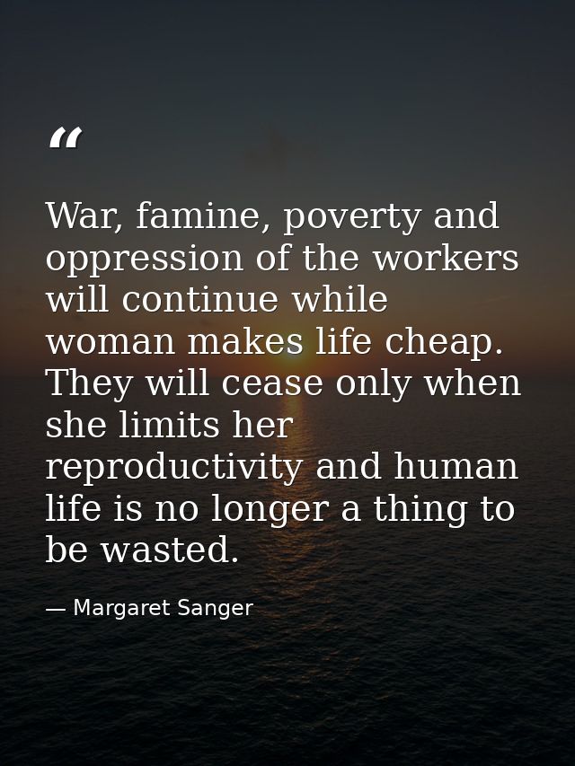 War, famine, poverty and oppression of the workers will continue while woman makes life cheap. They will cease only when — Margaret Sanger