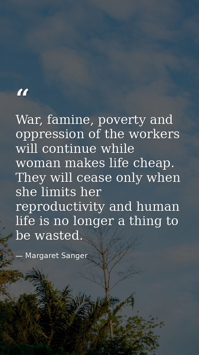 War, famine, poverty and oppression of the workers will continue while woman makes life cheap. They will cease only when — Margaret Sanger