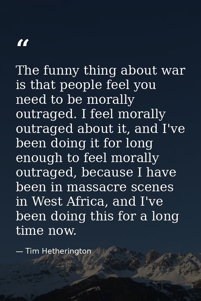 The funny thing about war is that people feel you need to be morally outraged. I feel morally outraged about it, and I'v — Tim Hetherington