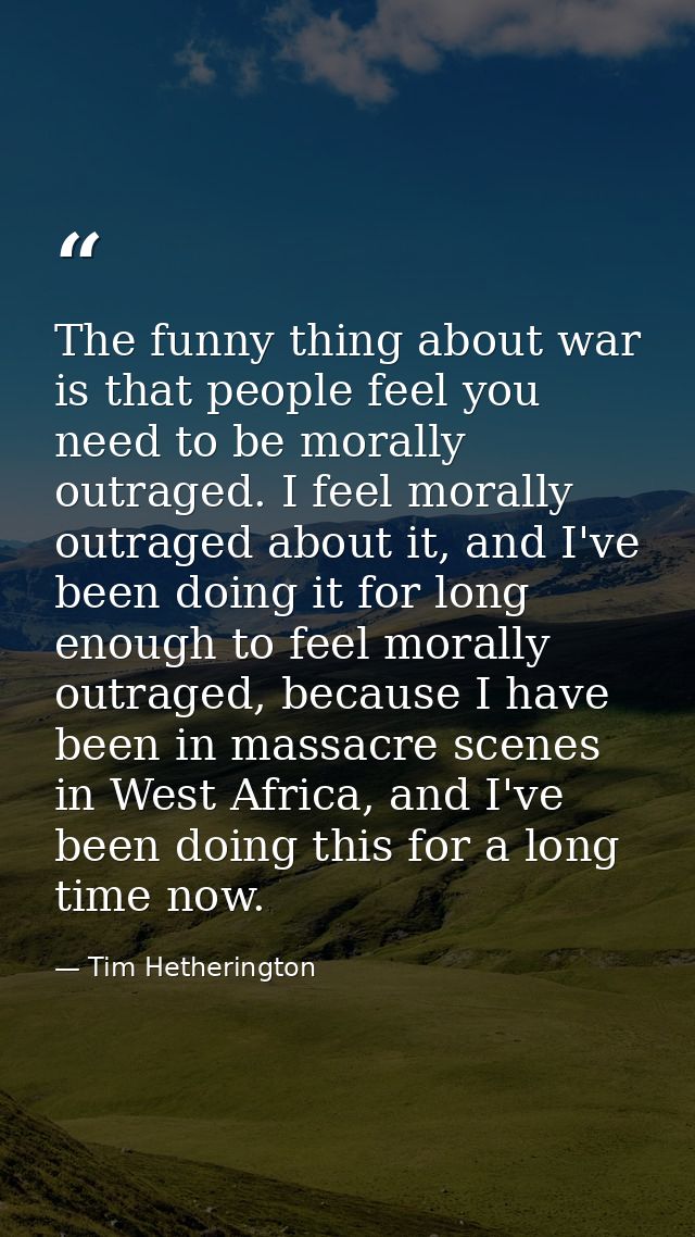 The funny thing about war is that people feel you need to be morally outraged. I feel morally outraged about it, and I'v — Tim Hetherington