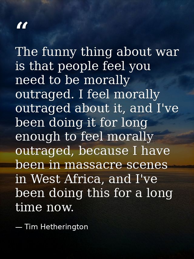 The funny thing about war is that people feel you need to be morally outraged. I feel morally outraged about it, and I'v — Tim Hetherington