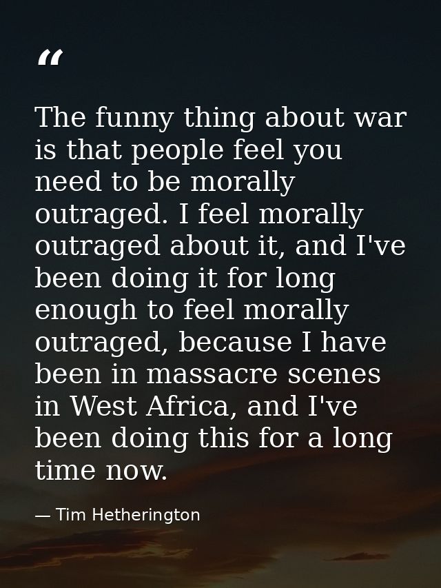 The funny thing about war is that people feel you need to be morally outraged. I feel morally outraged about it, and I'v — Tim Hetherington