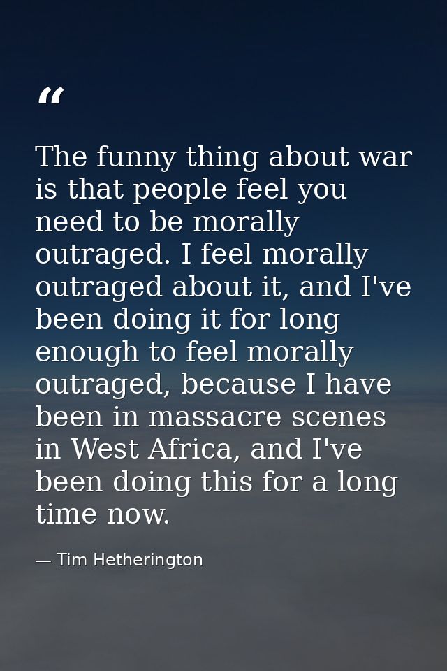 The funny thing about war is that people feel you need to be morally outraged. I feel morally outraged about it, and I'v — Tim Hetherington