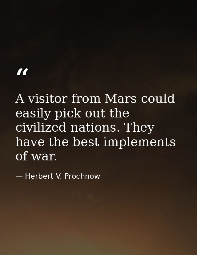 A visitor from Mars could easily pick out the civilized nations. They have the best implements of war. — Herbert V. Prochnow