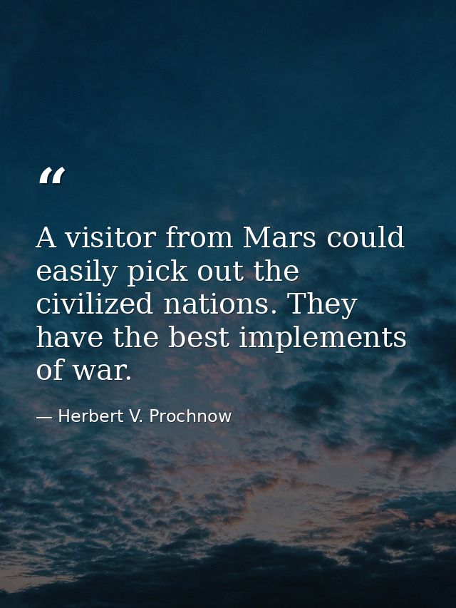 A visitor from Mars could easily pick out the civilized nations. They have the best implements of war. — Herbert V. Prochnow