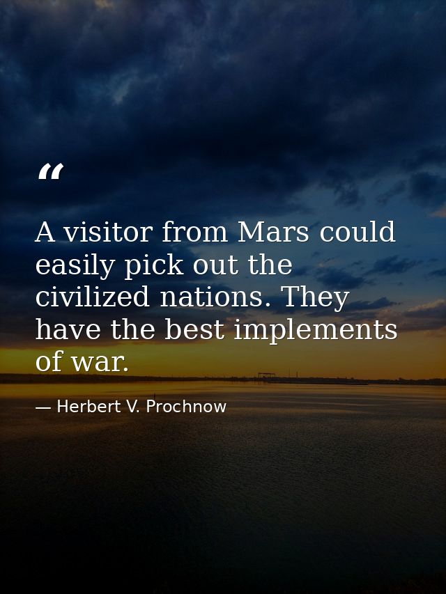 A visitor from Mars could easily pick out the civilized nations. They have the best implements of war. — Herbert V. Prochnow