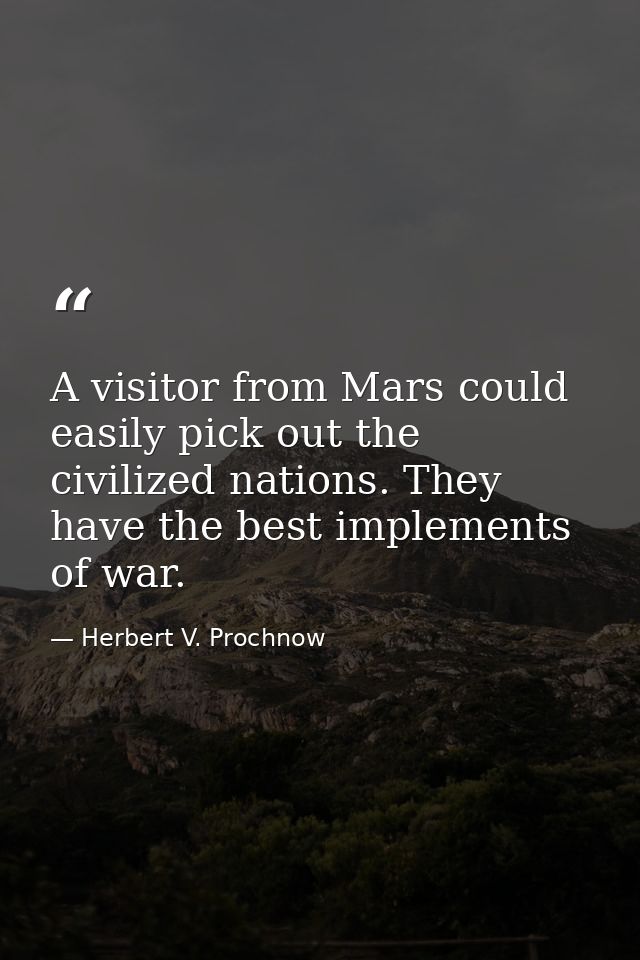 A visitor from Mars could easily pick out the civilized nations. They have the best implements of war. — Herbert V. Prochnow