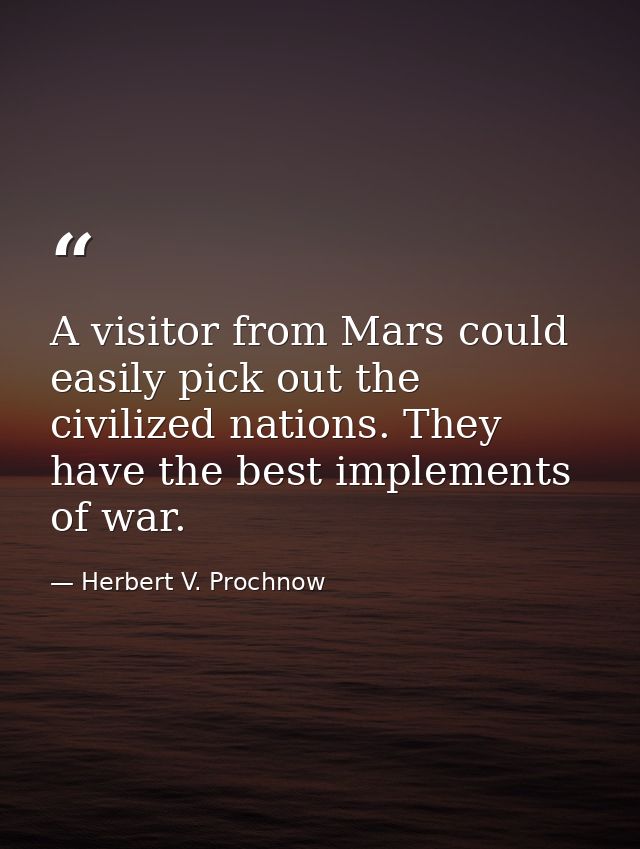A visitor from Mars could easily pick out the civilized nations. They have the best implements of war. — Herbert V. Prochnow