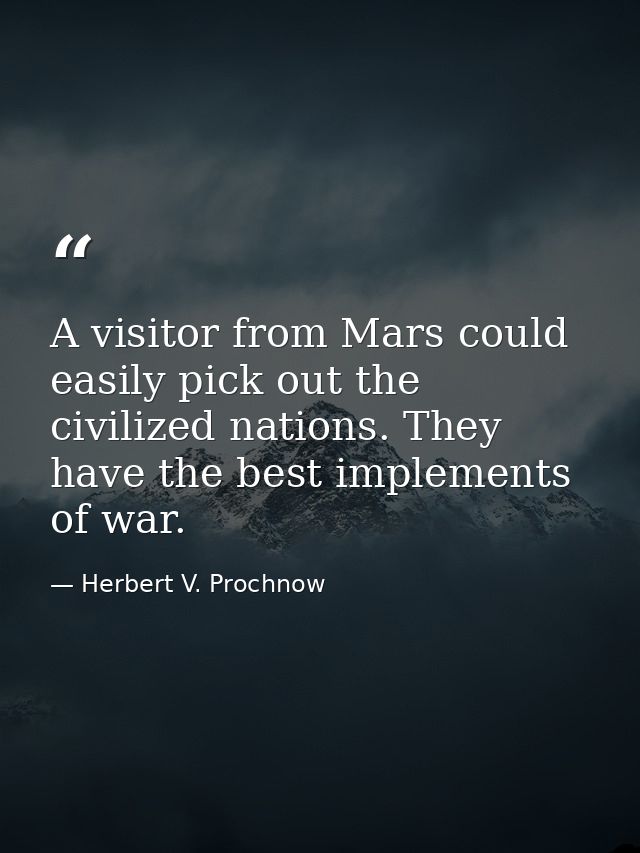 A visitor from Mars could easily pick out the civilized nations. They have the best implements of war. — Herbert V. Prochnow