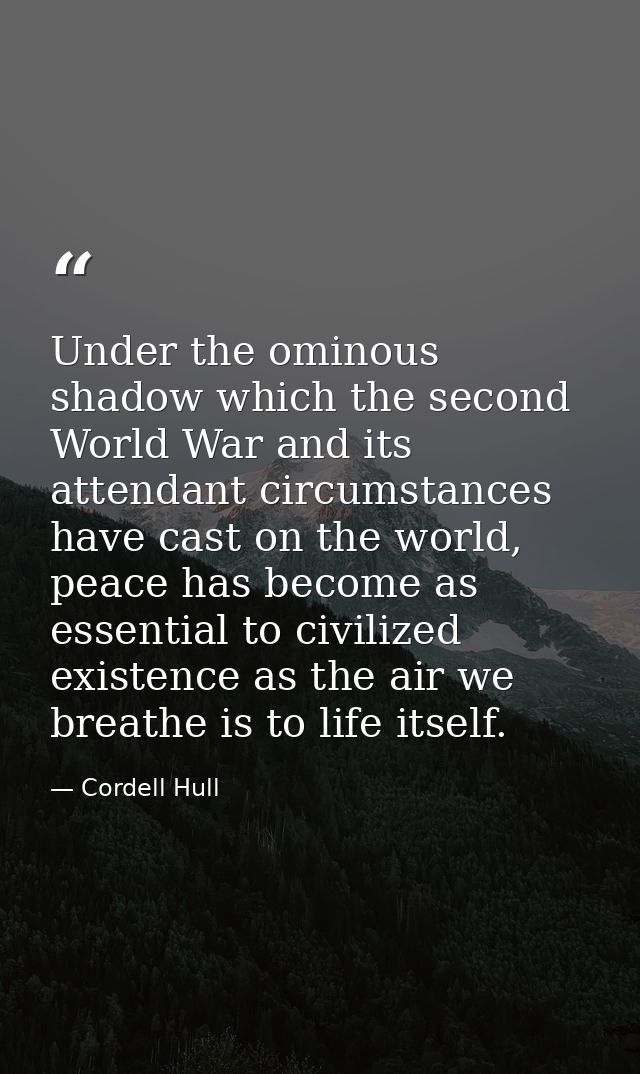 Under the ominous shadow which the second World War and its attendant circumstances have cast on the world, peace has be — Cordell Hull