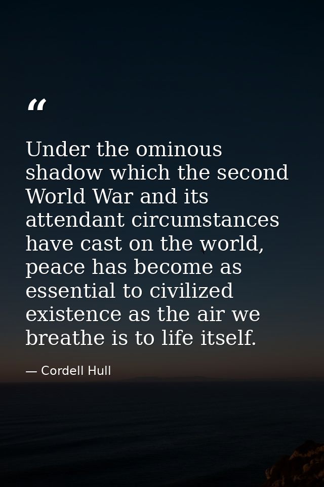 Under the ominous shadow which the second World War and its attendant circumstances have cast on the world, peace has be — Cordell Hull