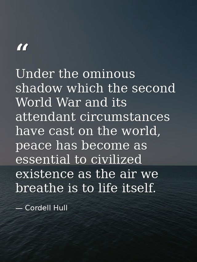 Under the ominous shadow which the second World War and its attendant circumstances have cast on the world, peace has be — Cordell Hull
