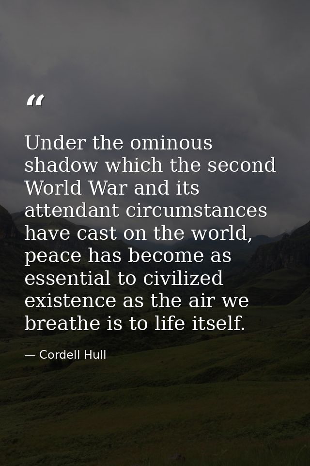 Under the ominous shadow which the second World War and its attendant circumstances have cast on the world, peace has be — Cordell Hull